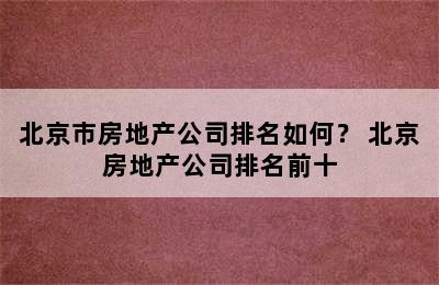 北京市房地产公司排名如何？ 北京房地产公司排名前十